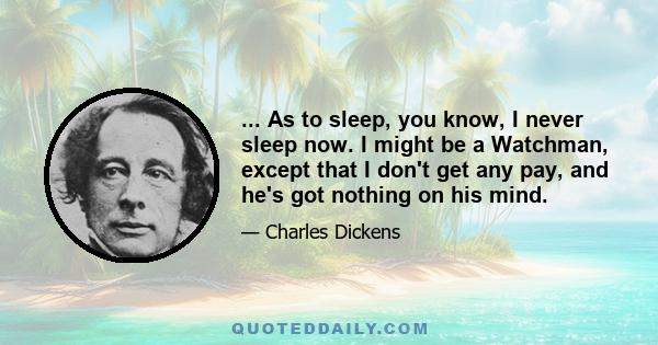 ... As to sleep, you know, I never sleep now. I might be a Watchman, except that I don't get any pay, and he's got nothing on his mind.