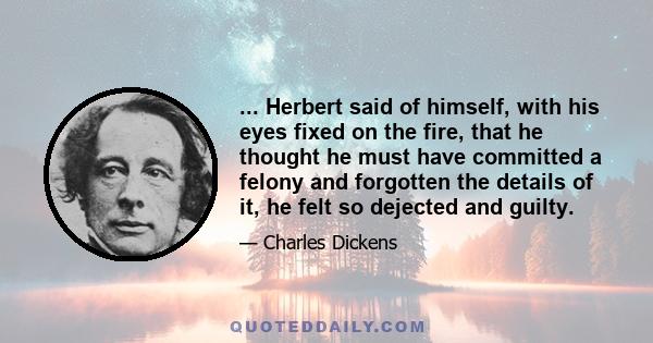 ... Herbert said of himself, with his eyes fixed on the fire, that he thought he must have committed a felony and forgotten the details of it, he felt so dejected and guilty.