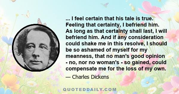 ... I feel certain that his tale is true. Feeling that certainty, I befriend him. As long as that certainty shall last, I will befriend him. And if any consideration could shake me in this resolve, I should be so