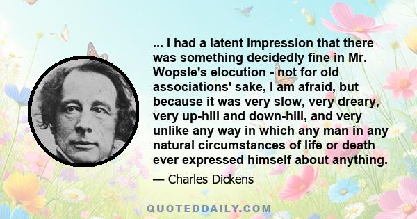 ... I had a latent impression that there was something decidedly fine in Mr. Wopsle's elocution - not for old associations' sake, I am afraid, but because it was very slow, very dreary, very up-hill and down-hill, and