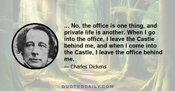 ... No, the office is one thing, and private life is another. When I go into the office, I leave the Castle behind me, and when I come into the Castle, I leave the office behind me.