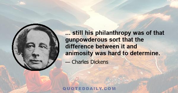 ... still his philanthropy was of that gunpowderous sort that the difference between it and animosity was hard to determine.