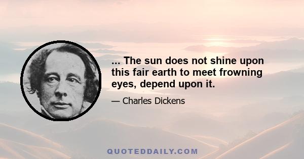 ... The sun does not shine upon this fair earth to meet frowning eyes, depend upon it.