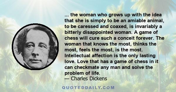 ... the woman who grows up with the idea that she is simply to be an amiable animal, to be caressed and coaxed, is invariably a bitterly disappointed woman. A game of chess will cure such a conceit forever. The woman