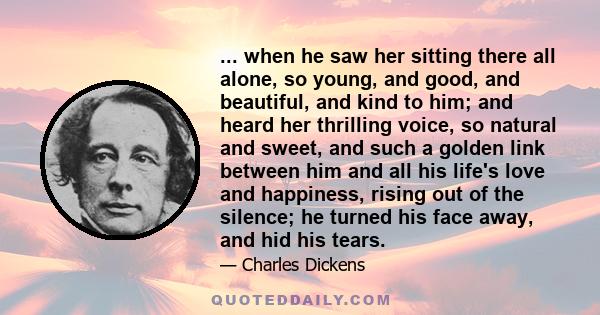 ... when he saw her sitting there all alone, so young, and good, and beautiful, and kind to him; and heard her thrilling voice, so natural and sweet, and such a golden link between him and all his life's love and