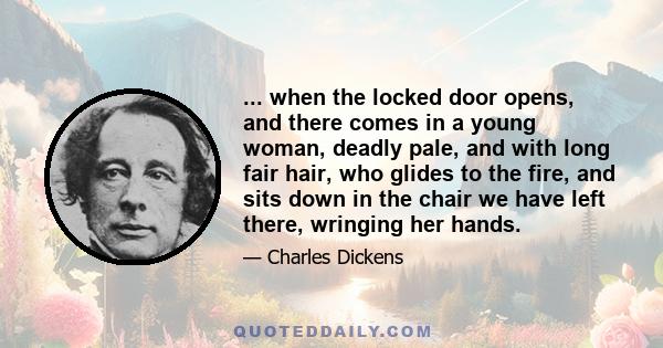 ... when the locked door opens, and there comes in a young woman, deadly pale, and with long fair hair, who glides to the fire, and sits down in the chair we have left there, wringing her hands.