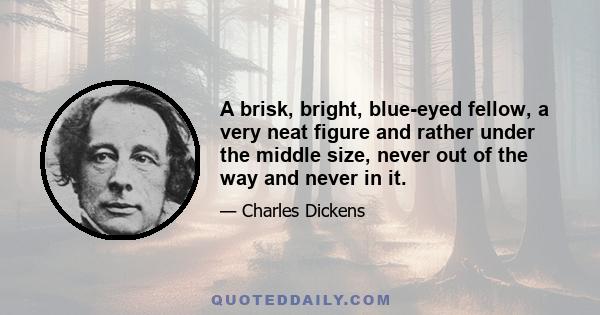 A brisk, bright, blue-eyed fellow, a very neat figure and rather under the middle size, never out of the way and never in it.