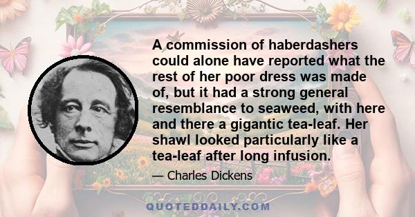 A commission of haberdashers could alone have reported what the rest of her poor dress was made of, but it had a strong general resemblance to seaweed, with here and there a gigantic tea-leaf. Her shawl looked