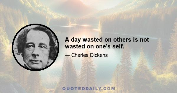 A day wasted on others is not wasted on one's self.