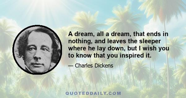 A dream, all a dream, that ends in nothing, and leaves the sleeper where he lay down, but I wish you to know that you inspired it.