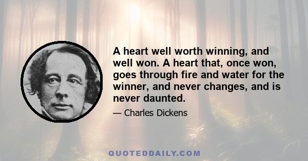 A heart well worth winning, and well won. A heart that, once won, goes through fire and water for the winner, and never changes, and is never daunted.