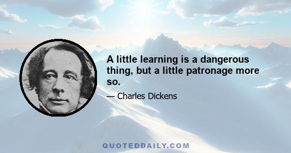 A little learning is a dangerous thing, but a little patronage more so.