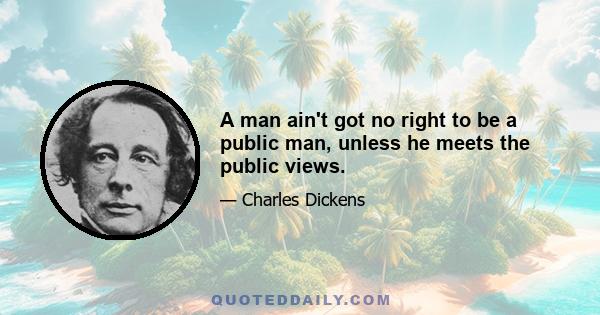 A man ain't got no right to be a public man, unless he meets the public views.