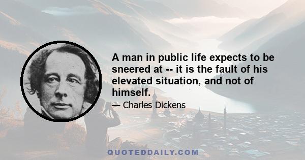 A man in public life expects to be sneered at -- it is the fault of his elevated situation, and not of himself.