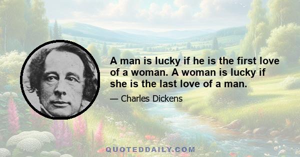 A man is lucky if he is the first love of a woman. A woman is lucky if she is the last love of a man.