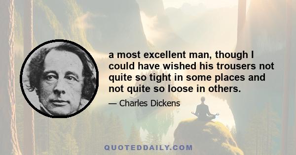 a most excellent man, though I could have wished his trousers not quite so tight in some places and not quite so loose in others.
