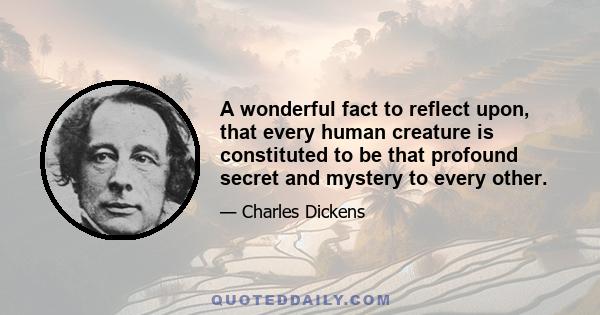 A wonderful fact to reflect upon, that every human creature is constituted to be that profound secret and mystery to every other. A solemn consideration, when I enter a great city by night, that every one of those