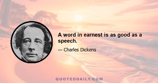 A word in earnest is as good as a speech.