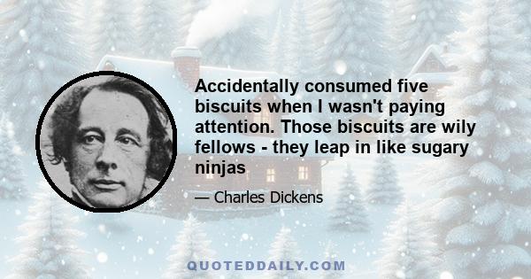 Accidentally consumed five biscuits when I wasn't paying attention. Those biscuits are wily fellows - they leap in like sugary ninjas