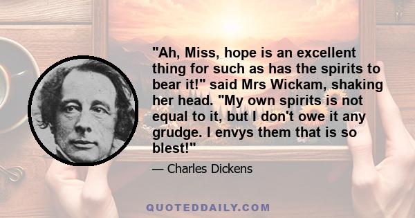 Ah, Miss, hope is an excellent thing for such as has the spirits to bear it! said Mrs Wickam, shaking her head. My own spirits is not equal to it, but I don't owe it any grudge. I envys them that is so blest!