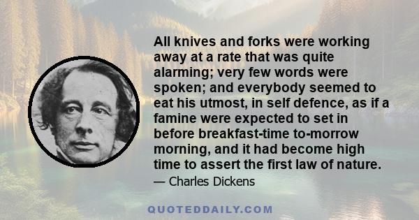 All knives and forks were working away at a rate that was quite alarming; very few words were spoken; and everybody seemed to eat his utmost, in self defence, as if a famine were expected to set in before breakfast-time 