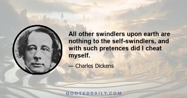 All other swindlers upon earth are nothing to the self-swindlers, and with such pretences did I cheat myself.