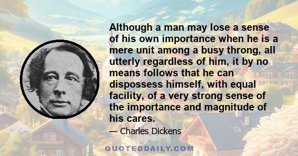 Although a man may lose a sense of his own importance when he is a mere unit among a busy throng, all utterly regardless of him, it by no means follows that he can dispossess himself, with equal facility, of a very