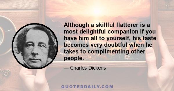 Although a skillful flatterer is a most delightful companion if you have him all to yourself, his taste becomes very doubtful when he takes to complimenting other people.