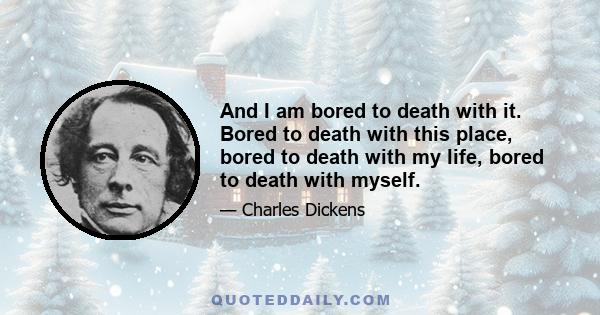 And I am bored to death with it. Bored to death with this place, bored to death with my life, bored to death with myself.