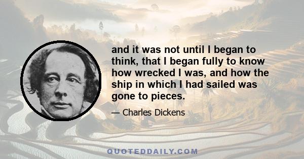 and it was not until I began to think, that I began fully to know how wrecked I was, and how the ship in which I had sailed was gone to pieces.