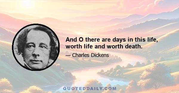 And O there are days in this life, worth life and worth death.