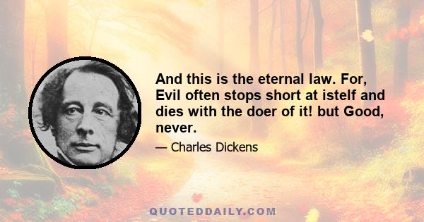 And this is the eternal law. For, Evil often stops short at istelf and dies with the doer of it! but Good, never.