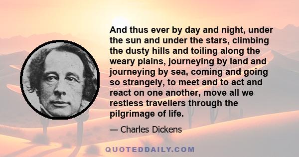 And thus ever by day and night, under the sun and under the stars, climbing the dusty hills and toiling along the weary plains, journeying by land and journeying by sea, coming and going so strangely, to meet and to act 