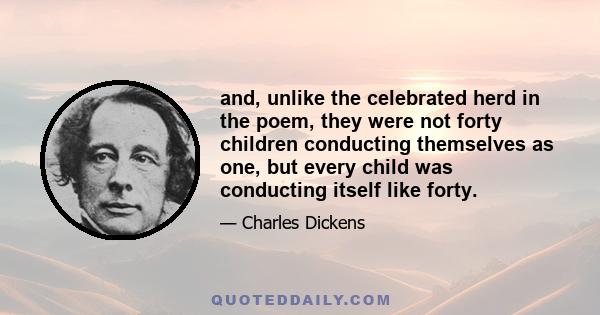 and, unlike the celebrated herd in the poem, they were not forty children conducting themselves as one, but every child was conducting itself like forty.