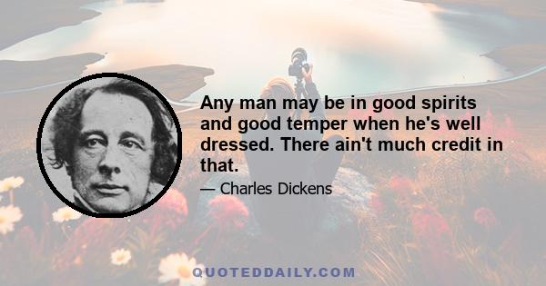 Any man may be in good spirits and good temper when he's well dressed. There ain't much credit in that.