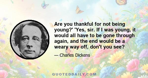 Are you thankful for not being young?' 'Yes, sir. If I was young, it would all have to be gone through again, and the end would be a weary way off, don't you see?