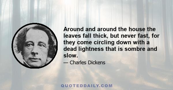 Around and around the house the leaves fall thick, but never fast, for they come circling down with a dead lightness that is sombre and slow.