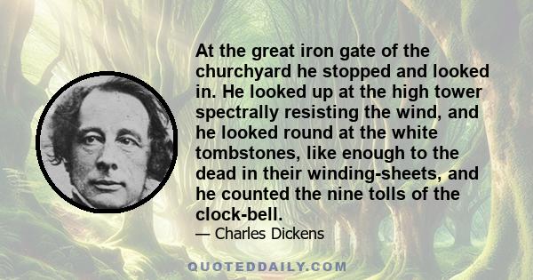 At the great iron gate of the churchyard he stopped and looked in. He looked up at the high tower spectrally resisting the wind, and he looked round at the white tombstones, like enough to the dead in their