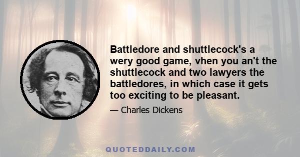 Battledore and shuttlecock's a wery good game, vhen you an't the shuttlecock and two lawyers the battledores, in which case it gets too exciting to be pleasant.