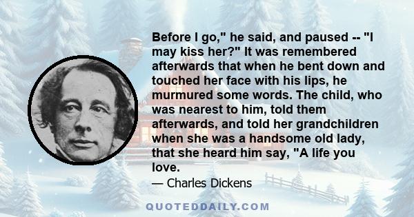 Before I go, he said, and paused -- I may kiss her? It was remembered afterwards that when he bent down and touched her face with his lips, he murmured some words. The child, who was nearest to him, told them