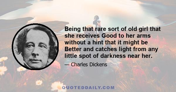 Being that rare sort of old girl that she receives Good to her arms without a hint that it might be Better and catches light from any little spot of darkness near her.