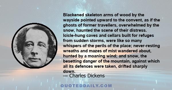 Blackened skeleton arms of wood by the wayside pointed upward to the convent, as if the ghosts of former travellers, overwhelmed by the snow, haunted the scene of their distress. Icicle-hung caves and cellars built for