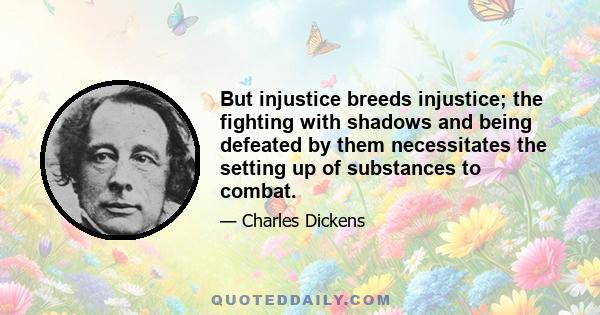 But injustice breeds injustice; the fighting with shadows and being defeated by them necessitates the setting up of substances to combat.