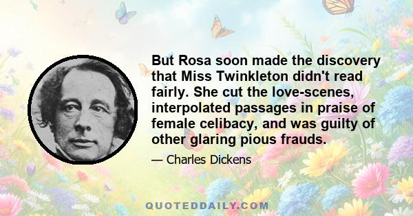 But Rosa soon made the discovery that Miss Twinkleton didn't read fairly. She cut the love-scenes, interpolated passages in praise of female celibacy, and was guilty of other glaring pious frauds.