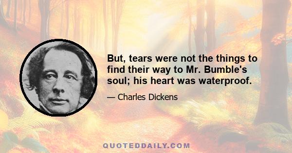 But, tears were not the things to find their way to Mr. Bumble's soul; his heart was waterproof.