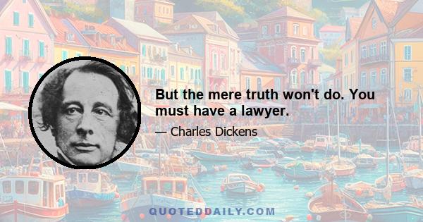 But the mere truth won't do. You must have a lawyer.