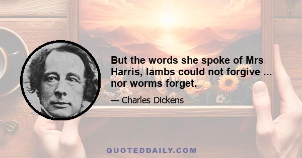 But the words she spoke of Mrs Harris, lambs could not forgive ... nor worms forget.