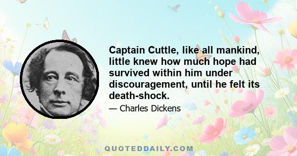 Captain Cuttle, like all mankind, little knew how much hope had survived within him under discouragement, until he felt its death-shock.