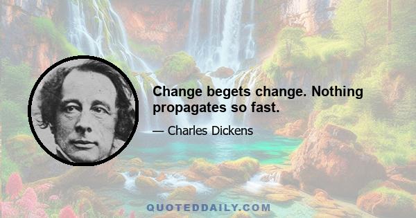 Change begets change. Nothing propagates so fast.