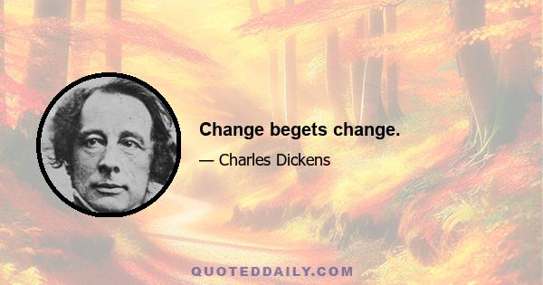 Change begets change.